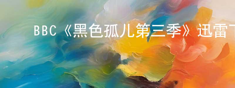 ﻿曹希斌的网络影视资源,﻿BBC《黑色孤儿第三季》迅雷下载/在线观看/百度云-魔幻/科幻-美剧天堂